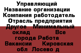 Управляющий › Название организации ­ Компания-работодатель › Отрасль предприятия ­ Другое › Минимальный оклад ­ 30 000 - Все города Работа » Вакансии   . Кировская обл.,Лосево д.